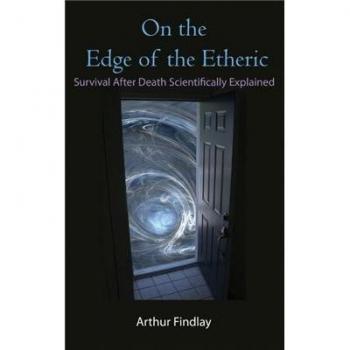 On the Edge of the Etheric: Survival After Death Scientifically Explained
