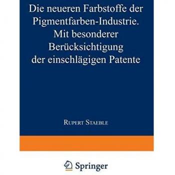 Die neueren Farbstoffe der Pigmentfarben-Industrie: Mit besonderer Berücksichtigung der einschlägigen Patente