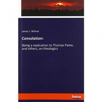 Consolation:: Being a replication to Thomas Paine, and others, on theologics