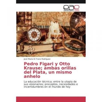 Pedro Figari y Otto Krause; ambas orillas del Plata, un mismo anhelo: La educación técnica; entre la utopía de sus visionarios; preceptos, necesidades e incertidumbres en el mundo de hoy