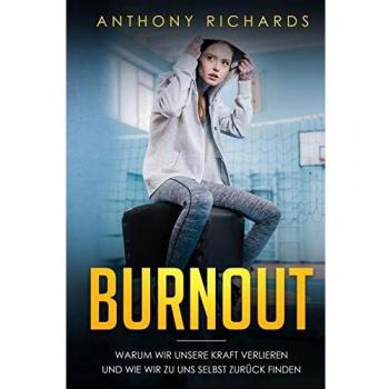 Anthony Richards Burnout: Warum Wir Unsere Kraft Verlieren Und Wie Wir Zu Uns Selbst Zurück Finden! Erkennen, Verhindern Und Überwinden Sie Die Depressionen Und Den Burnout Mit Den Neusten Strategien.