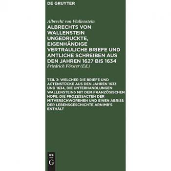 ... Welcher die Briefe und Actenstücke aus den Jahren 1633 und 1634 die Unterhandlungen Wallensteins mit dem Französischen Hofe die Prozeßacten der Mitverschworenen und einen Abriß der Lebensgeschichte Arnimb's enthält