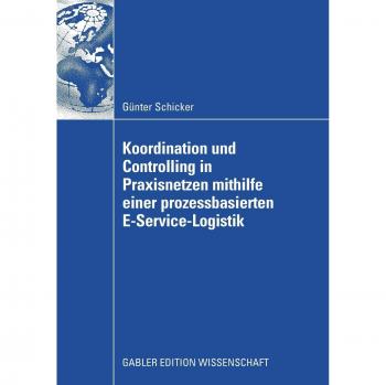 Koordination und Controlling in Praxisnetzen mithilfe einer prozessbasierten E-Service-Logistik: Dissertation, Universität Erlangen-Nürnberg, 2007. Diss. Mit e. Geleitw. v. Freimut Bodendorf
