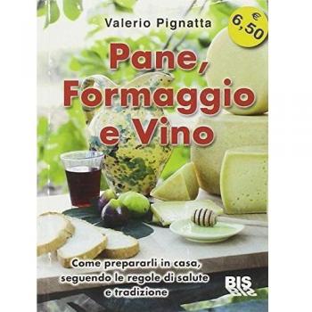 Pane, formaggio e vino. Come prepararli in casa seguendo le regole di salute e tradizione. Ediz. illustrata