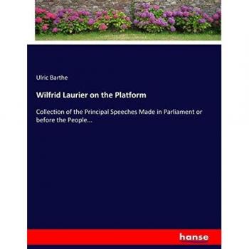 Wilfrid Laurier on the Platform: Collection of the Principal Speeches Made in Parliament or before the People...