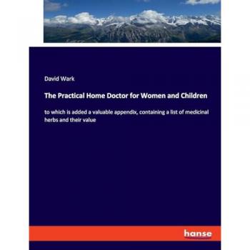 The Practical Home Doctor for Women and Children: to which is added a valuable appendix, containing a list of medicinal herbs and their value