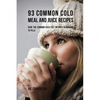 93 Common Cold Meal and Juice Recipes: Cure the Common Cold Fast Without Recurring to Pills
