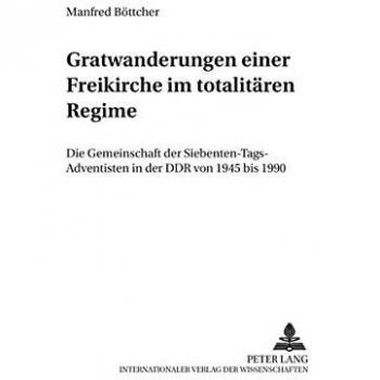 Gratwanderungen einer Freikirche im totalitären Regime: Die Gemeinschaft der Siebenten-Tags-Adventisten in der DDR von 1945 bis 1990