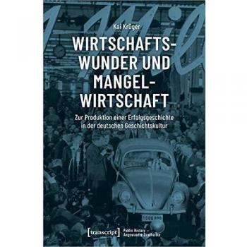 Wirtschaftswunder und Mangelwirtschaft: Zur Produktion einer Erfolgsgeschichte in der deutschen Geschichtskultur
