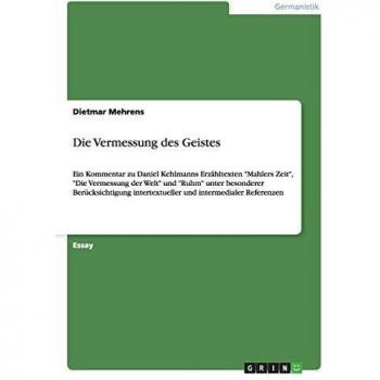 Die Vermessung des Geistes: Ein Kommentar zu Daniel Kehlmanns Erzähltexten Mahlers Zeit, Die Vermessung der Welt und Ruhm unter besonderer ... intertextueller und intermedialer Referenzen