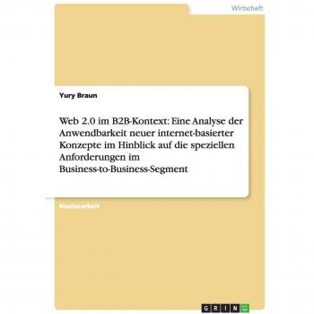 Web 2.0 im B2B-Kontext: Eine Analyse der Anwendbarkeit neuer internet-basierter Konzepte im Hinblick auf die speziellen Anforderungen im Business-to-Business-Segment