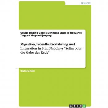 Migration, Fremdheitserfahrung und Integration in Sten Nadolnys Selim oder die Gabe der Rede: Diplomarbeit