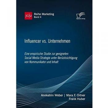 Influencer vs. Unternehmen: Eine empirische Studie zur geeigneten Social Media Strategie unter Berücksichtigung von Kommunikator und Inhalt (JGU Reihe Marketing, Band 4)