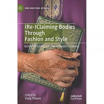 (Re-)Claiming Bodies Through Fashion and Style: Gendered Configurations in Muslim Contexts (New Directions in Islam)