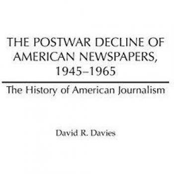 The Postwar Decline of American Newspapers, 1945-1965 (The History of American Journalism)