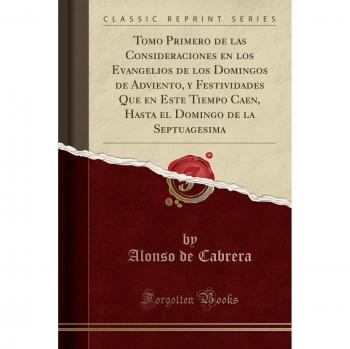 Tomo Primero de las Consideraciones en los Evangelios de los Domingos de Adviento, y Festividades Que en Este Tiempo Caen, Hasta el Domingo de la Septuagesima