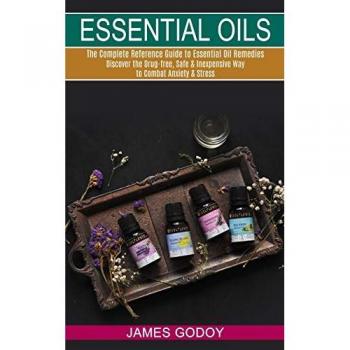 Essential Oils: The Complete Reference Guide to Essential Oil Remedies (Discover the Drug-free, Safe & Inexpensive Way to Combat Anxiety & Stress)