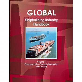 Global Shipbuilding Industry Handbook Volume 1. European Union- Strategic Information and Contacts