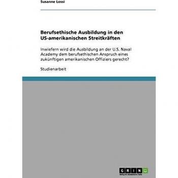 Berufsethische Ausbildung in den US-amerikanischen Streitkräften: Inwiefern wird die Ausbildung an der U.S. Naval Academy dem berufsethischen Anspruch ... zukünftigen amerikanischen Offiziers gerecht?
