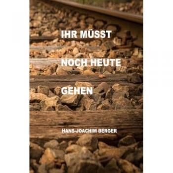 Ihr müsst noch heute gehen, Belletristik von Hans-Joachim Berger