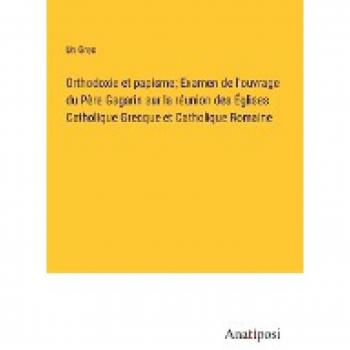 Orthodoxie et papisme; Examen de l'ouvrage du Père Gagarin sur la réunion des Églises Catholique Grecque et Catholique Romaine
