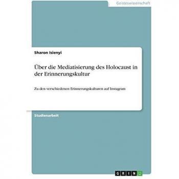 Über die Mediatisierung des Holocaust in der Erinnerungskultur: Zu den verschiedenen Erinnerungskulturen auf Instagram