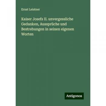 Kaiser Josefs II. unvergessliche Gedanken, Aussprüche und Bestrebungen in seinen eigenen Worten