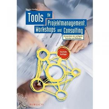 Tools für Projektmanagement, Workshops und Consulting: Kompendium der wichtigsten Techniken und Methoden