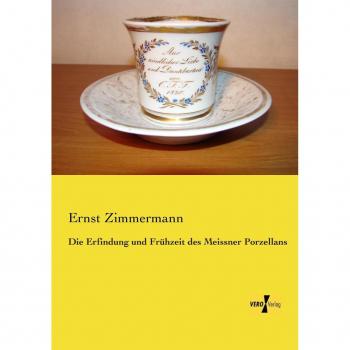 Zimmermann, Ernst: Die Erfindung und Frühzeit des Meissner Porzellans