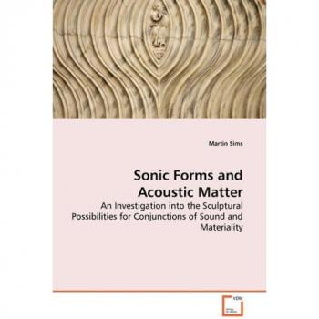 Sonic Forms and Acoustic Matter - an Investigation into the Sculptural Possibilities for Conjunctions of Sound and Materiality