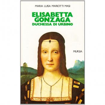 Elisabetta Gonzaga duchessa di Urbino nello splendore e negli intrighi del Rinascimento