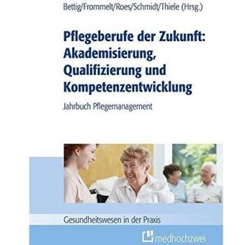 Pflegeberufe der Zukunft: Akademisierung, Qualifizierung und Kompetenzentwicklung (Gesundheitswesen in der Praxis)