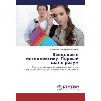 Vvedenie v intellektiku. Pervyy shag v razum: Put' ot sovremennogo poverkhnostnogo soobrazheniya k rezul'tativnomu myshleniyu: Put' ot sowremennogo ... soobrazheniq k rezul'tatiwnomu myshleniü
