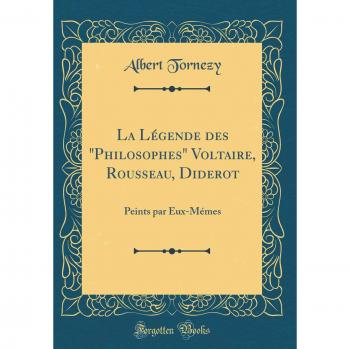 La Légende des Philosophes Voltaire, Rousseau, Diderot: Peints par Eux-Mémes