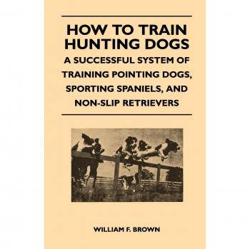 How to Train Hunting Dogs - A Successful System of Training Pointing Dogs, Sporting Spaniels, And Non-Slip Retrievers