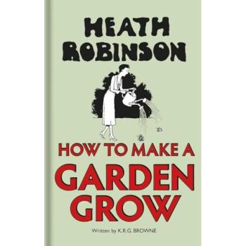 Heath Robinson: How to Make a Garden Grow