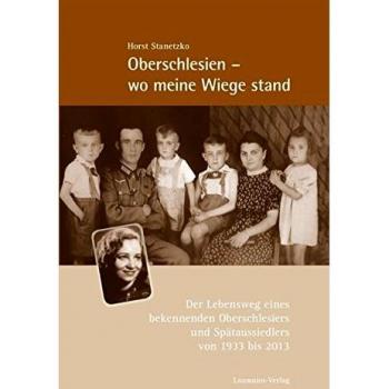Oberschlesien - wo meine Wiege stand: Der Lebensweg eines bekennenden Oberschlesiers und Spätaussiedlers von 1933 bis 2013