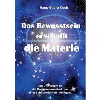 Das Bewusstsein erschafft die Materie: Das Universum ist das Gedankenkonstrukt einer schöpferischen Intelligenz