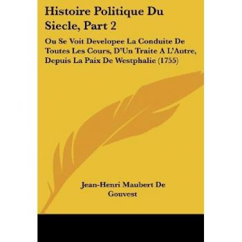 Histoire Politique Du Siecle, Part 2: Ou Se Voit Developee La Conduite De Toutes Les Cours, D'Un Traite A L'Autre, Depuis La Paix De Westphalie (1755)