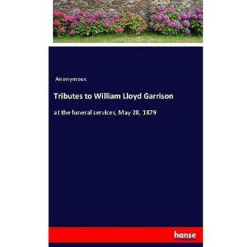 Tributes to William Lloyd Garrison: at the funeral services, May 28, 1879
