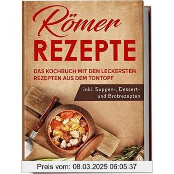 Römer Rezepte: Das Kochbuch mit den leckersten Rezepten aus dem Tontopf - inkl. Suppen-, Dessert- und Brotrezepten