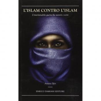 L' Islam contro l'Islam. L'interminabile guerra fra Sunniti e Sciiti