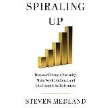 Spiraling Up: Discover Financial Serenity, Make Work Optional, and Live Happily in Retirement