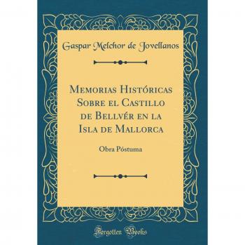 Memorias Históricas Sobre el Castillo de Bellvér en la Isla de Mallorca: Obra Póstuma