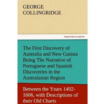 The First Discovery of Australia and New Guinea Being The Narrative of Portuguese and Spanish Discoveries in the Australasian Regions, between the ... of their Old Charts. (TREDITION CLASSICS)