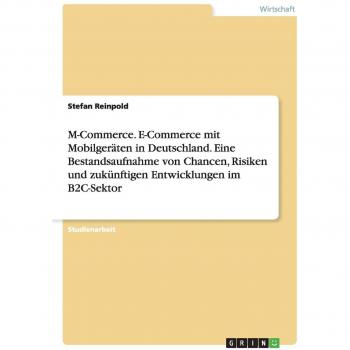 M-Commerce. E-Commerce mit Mobilgeräten in Deutschland. Eine Bestandsaufnahme von Chancen, Risiken und zukünftigen Entwicklungen im B2C-Sektor