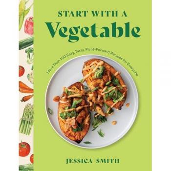 Start with a Vegetable : More Than 100 Easy, Tasty, Plant-Forward Recipes for Everyone