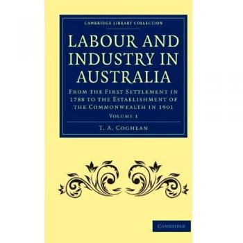 Labour and Industry in Australia 4 Volume Set: Labour and Industry in Australia: From the First Settlement in 1788 to the Establishment of the ... Library Collection - History of Oceania)