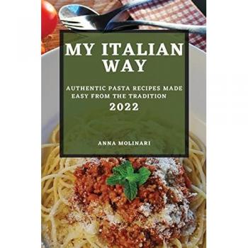 MY ITALIAN WAY 2022: AUTHENTIC PASTA RECIPES MADE EASY FROM THE TRADITION