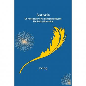 Astoria; Or Anecdotes of an Enterprise Beyond the Rocky Mountains
